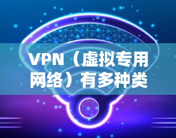 VPN（虚拟专用网络）有多种类型，主要根据用途、协议和技术架构进行分类。以下是常见的 VPN 类型及其特点