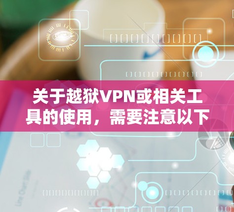 关于越狱VPN或相关工具的使用，需要注意以下几点重要信息
