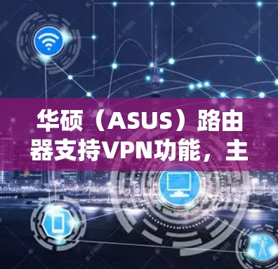 华硕（ASUS）路由器支持VPN功能，主要包括 VPN服务器（允许远程访问家中网络）和 VPN客户端（让路由器本身连接外部VPN服务）以下是具体设置方法和常见用途