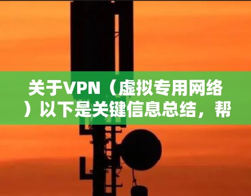 关于VPN（虚拟专用网络）以下是关键信息总结，帮助你选择和使用