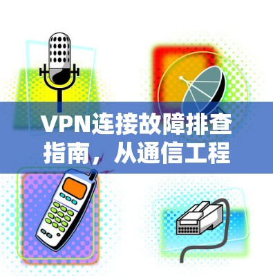 VPN连接故障排查指南，从通信工程师的角度分析问题与解决方案