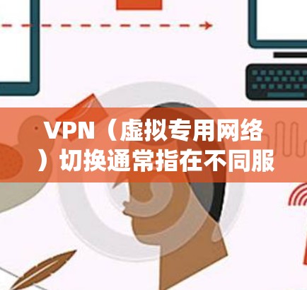VPN（虚拟专用网络）切换通常指在不同服务器、节点或协议之间更改连接，以优化速度、绕过限制或增强隐私。以下是常见切换场景及操作方法